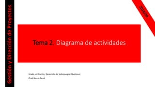 Tema 2. Diagrama de actividades
Grado en Diseño y Desarrollo de Videojuegos (Quintana)
Oriol Borrás Gené
GestiónyDireccióndeProyectos
 