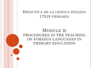 DIDACTICA DE LA LENGUA INGLESA
17519 PRIMARIA
MODULE 2:
PROCEDURES IN THE TEACHING
OF FOREIGN LANGUAGES IN
PRIMARY EDUCATION
 