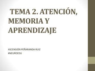 TEMA 2. ATENCIÓN,
MEMORIA Y
APRENDIZAJE
ASCENSIÓN PEÑARANDA RUIZ
#NEUROEDU
 