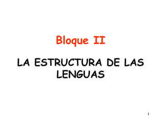 1
Bloque II
LA ESTRUCTURA DE LAS
LENGUAS
 