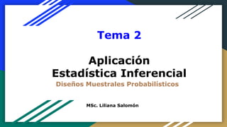 Tema 2
Aplicación
Estadística Inferencial
Diseños Muestrales Probabilísticos
MSc. Liliana Salomón
 