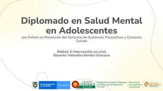 Diplomado en Salud Mental
en Adolescentes
con Énfasis en Prevención del Consumo de Sustancias Psicoactivas y Conducta
Suicida
Módulo 2: Intervención en crisis
Docente: Valentina Benítez Graciano
 