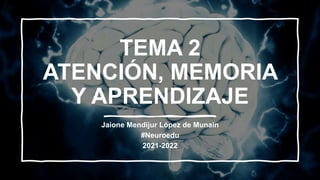 TEMA 2
ATENCIÓN, MEMORIA
Y APRENDIZAJE
Jaione Mendijur López de Munain
#Neuroedu
2021-2022
 