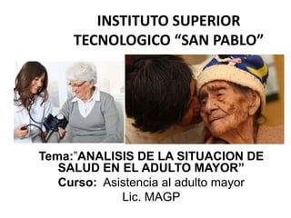 INSTITUTO SUPERIOR
TECNOLOGICO “SAN PABLO”
Tema:”ANALISIS DE LA SITUACION DE
SALUD EN EL ADULTO MAYOR”
Curso: Asistencia al adulto mayor
Lic. MAGP
 