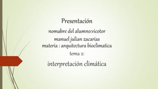 Presentación
nomabre del alumno:vicotor
manuel julian zacarias
materia : arquitectura bioclimatica
tema 2:
interpretación climática
 