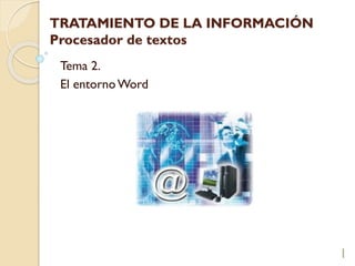 TRATAMIENTO DE LA INFORMACIÓN
Procesador de textos
Tema 2.
El entornoWord
1
 