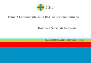 Doctrina Social de la Iglesia
GRADO EN ENFERMERÍA – CENTRO DE ELCHE
Tema 2 Fundamento de la DSI: la persona humana
 