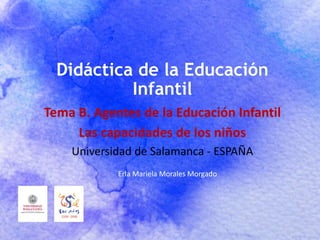 Didáctica de la Educación
Infantil
Tema B. Agentes de la Educación Infantil
Las capacidades de los niños
Universidad de Salamanca - ESPAÑA
Erla Mariela Morales Morgado
 