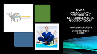 TEMA 2:
CONSIDERACIONES
CONCEPTUALES Y
METODOLÓGICAS DE LA
PSICOODONTOLOGÍA
Psicología Odontológica
Dr. Israel Rodriguez
Guzman
 