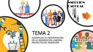 TEMA 2
PLANIFICAR TU INTERVENCIÓN
EN LA INSERSOCIÓN LABORAL:
PROYECTOS DE INSERCIÓN
 