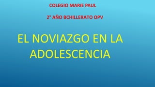 COLEGIO MARIE PAUL
2° AÑO BCHILLERATO OPV
EL NOVIAZGO EN LA
ADOLESCENCIA
 