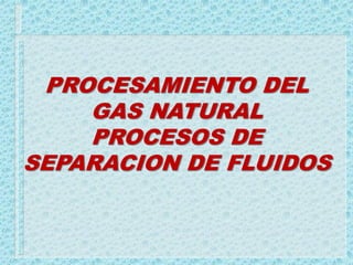 PROCESAMIENTO DEL
GAS NATURAL
PROCESOS DE
SEPARACION DE FLUIDOS
 