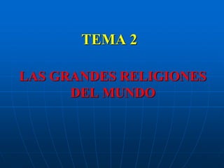 TEMA 2
LAS GRANDES RELIGIONES
DEL MUNDO
 