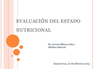 EVALUACIÓN DEL ESTADO
NUTRICIONAL
Dr. Erwin Ribera Añez
Médico laboral
Santa Cruz, 27 de febrero 2023
 