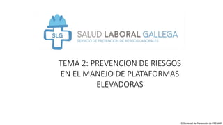 © Sociedad de Prevención de FREMAP
TEMA 2: PREVENCION DE RIESGOS
EN EL MANEJO DE PLATAFORMAS
ELEVADORAS
 