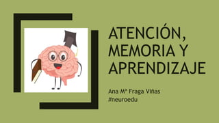 ATENCIÓN,
MEMORIA Y
APRENDIZAJE
Ana Mª Fraga Viñas
#neuroedu
 