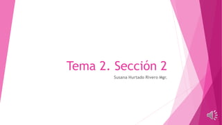 Tema 2. Sección 2
Susana Hurtado Rivero Mgr.
 