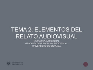1
TEMA 2: ELEMENTOS DEL
RELATO AUDIOVISUAL
NARRATIVA AUDIOVISUAL
GRADO EN COMUNICACIÓN AUDIOVISUAL
UNIVERSIDAD DE GRANADA
 