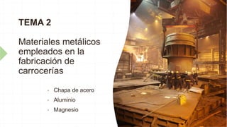 TEMA 2
Materiales metálicos
empleados en la
fabricación de
carrocerías
• Chapa de acero
• Aluminio
• Magnesio
 