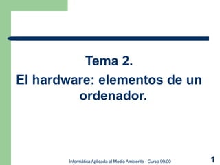Informática Aplicada al Medio Ambiente - Curso 99/00 1
Tema 2.
El hardware: elementos de un
ordenador.
 