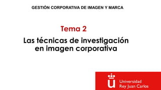 Tema 2
GESTIÓN CORPORATIVA DE IMAGEN Y MARCA
Las técnicas de investigación
en imagen corporativa
 