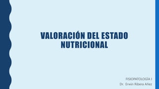 VALORACIÓN DEL ESTADO
NUTRICIONAL
FISIOPATOLOGÍA I
Dr. Erwin Ribera Añez
 