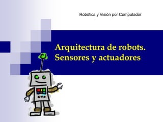 Arquitectura de robots.
Sensores y actuadores
Robótica y Visión por Computador
 