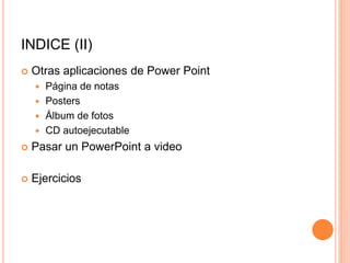 INDICE (II)
 Otras aplicaciones de Power Point
 Página de notas
 Posters
 Álbum de fotos
 CD autoejecutable
 Pasar un PowerPoint a video
 Ejercicios
 