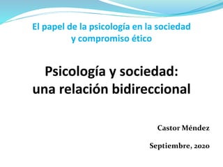 El papel de la psicología en la sociedad
y compromiso ético
Psicología y sociedad:
una relación bidireccional
Castor Méndez
Septiembre, 2020
 