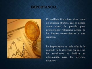 IMPORTANCIA
El análisis financiero sirve como
un examen objetivo que se utiliza
como punto de partida para
proporcionar referencia acerca de
los hechos concernientes a una
empresa.
La importancia va más allá de lo
deseado de la dirección ya que con
los resultados se facilita su
información para los diversos
usuarios.
 