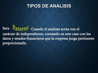 TIPOS DE ANALISIS
Sera Cuando el analista actúa con el
carácter de independiente, contando en este caso con los
datos y estados financieros que la empresa juzga pertinente
proporcionarle.
 