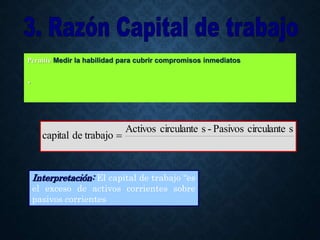 Permite Medir la habilidad para cubrir compromisos inmediatos
.
s
circulante
Pasivos
-
s
circulante
Activos
trabajo
de
capital 
Interpretación: El capital de trabajo “es
el exceso de activos corrientes sobre
pasivos corrientes
 