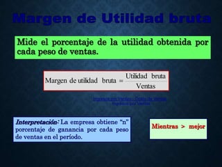 Mide el porcentaje de la utilidad obtenida por
cada peso de ventas.
Ventas
bruta
Utilidad
bruta
utilidad
de
Margen 
Interpretación: La empresa obtiene “n”
porcentaje de ganancia por cada peso
de ventas en el período.
Mientras > mejor
Ingresos por Ventas - Costo de Ventas
Ingresos por Ventas
 