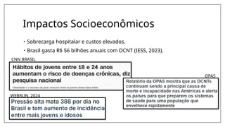 Impactos Socioeconômicos
• Sobrecarga hospitalar e custos elevados.
• Brasil gasta R$ 56 bilhões anuais com DCNT (IESS, 2023).
CNN BRASIL
OPAS
WEBRUN, 2024
 