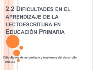 2.2 DIFICULTADES EN EL
APRENDIZAJE DE LA
LECTOESCRITURA EN
EDUCACIÓN PRIMARIA
Dificultades de aprendizaje y trastornos del desarrollo
Tema 2.2
 