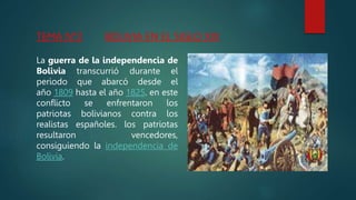 TEMA N°2 BOLIVIA EN EL SIGLO XIX
La guerra de la independencia de
Bolivia transcurrió durante el
periodo que abarcó desde el
año 1809 hasta el año 1825. en este
conflicto se enfrentaron los
patriotas bolivianos contra los
realistas españoles. los patriotas
resultaron vencedores,
consiguiendo la independencia de
Bolivia.
 
