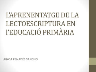 L’APRENENTATGE DE LA
LECTOESCRIPTURA EN
l’EDUCACIÓ PRIMÀRIA
AINOA PENADÉS SANCHIS
 
