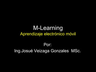 M-Learning Aprendizaje electrónico móvil Por: Ing.Josué Veizaga Gonzales   MSc. 