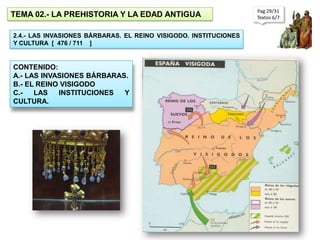 Pag 29/31 Textos 6/7  TEMA 02.- LA PREHISTORIA Y LA EDAD ANTIGUA 2.4.- LAS INVASIONES BÁRBARAS. EL REINO VISIGODO. INSTITUCIONES  Y CULTURA  [  476 / 711    ] CONTENIDO: A.- LAS INVASIONES BÁRBARAS. B.- EL REINO VISIGODO C.- LAS INSTITUCIONES Y CULTURA. 