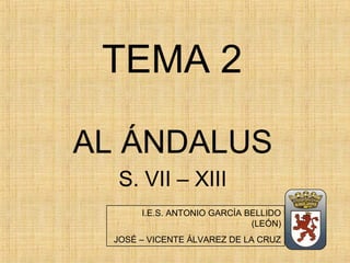 TEMA 2
AL ÁNDALUS
S. VII – XIII
I.E.S. ANTONIO GARCÍA BELLIDO
(LEÓN)
JOSÉ – VICENTE ÁLVAREZ DE LA CRUZ
 