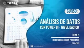 www.itec123.com
Curso:
ANÁLISIS DE DATOS
Importación, edición y modelado
de datos
TEMA 2
CON POWER BI - NIVEL BÁSICO
 