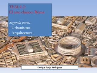 TEMA 2:
El arte clásico: Roma
Segunda parte:
- Urbanismo
- Arquitectura
Enrique Torija Rodríguez
 