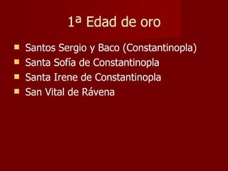 1ª Edad de oro Santos Sergio y Baco (Constantinopla) Santa Sofía de Constantinopla Santa Irene de Constantinopla San Vital de Rávena  