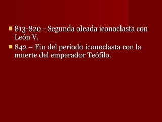813-820 - Segunda oleada iconoclasta con León V. 842 – Fin del periodo iconoclasta con la muerte del emperador Teófilo. 