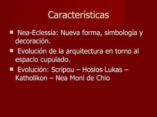 Características Nea-Eclessia: Nueva forma, simbología y decoración. Evolución de la arquitectura en torno al espacio cupulado. Evolución: Scripou – Hosios Lukas – Katholikon – Nea Moni de Chio 