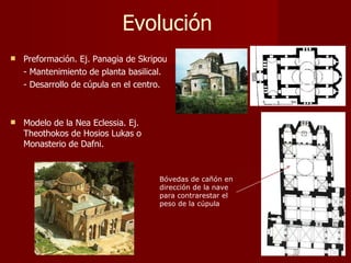 Evolución Preformación. Ej. Panagia de Skripou  - Mantenimiento de planta basilical. - Desarrollo de cúpula en el centro. Modelo de la Nea Eclessia. Ej. Theothokos de Hosios Lukas o Monasterio de Dafni. Bóvedas de cañón en dirección de la nave para contrarestar el peso de la cúpula 