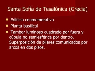 Santa Sofía de Tesalónica (Grecia) Edificio conmemorativo Planta basilical Tambor luminoso cuadrado por fuera y cúpula no semiesférica por dentro. Superposición de pilares comunicados por arcos en dos pisos. 