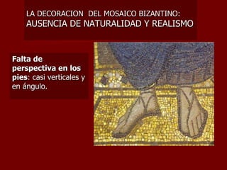 LA DECORACION  DEL MOSAICO BIZANTINO:  AUSENCIA DE NATURALIDAD Y REALISMO Falta de perspectiva en los pies : casi verticales y en ángulo.   