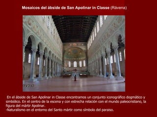 En el ábside de San Apolinar in Classe encontramos un conjunto iconográfico dogmático y simbólico.  En el centro de la escena y con estrecha relación con el mundo paleocristiano, la figura del mártir Apolinar. Naturalismo en el entorno del Santo mártir como símbolo del paraiso. Mosaicos del ábside de San Apolinar in Classe  (Rávena) 