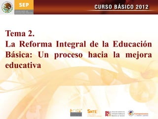 Tema 2.
La Reforma Integral de la Educación
Básica: Un proceso hacia la mejora
educativa
 